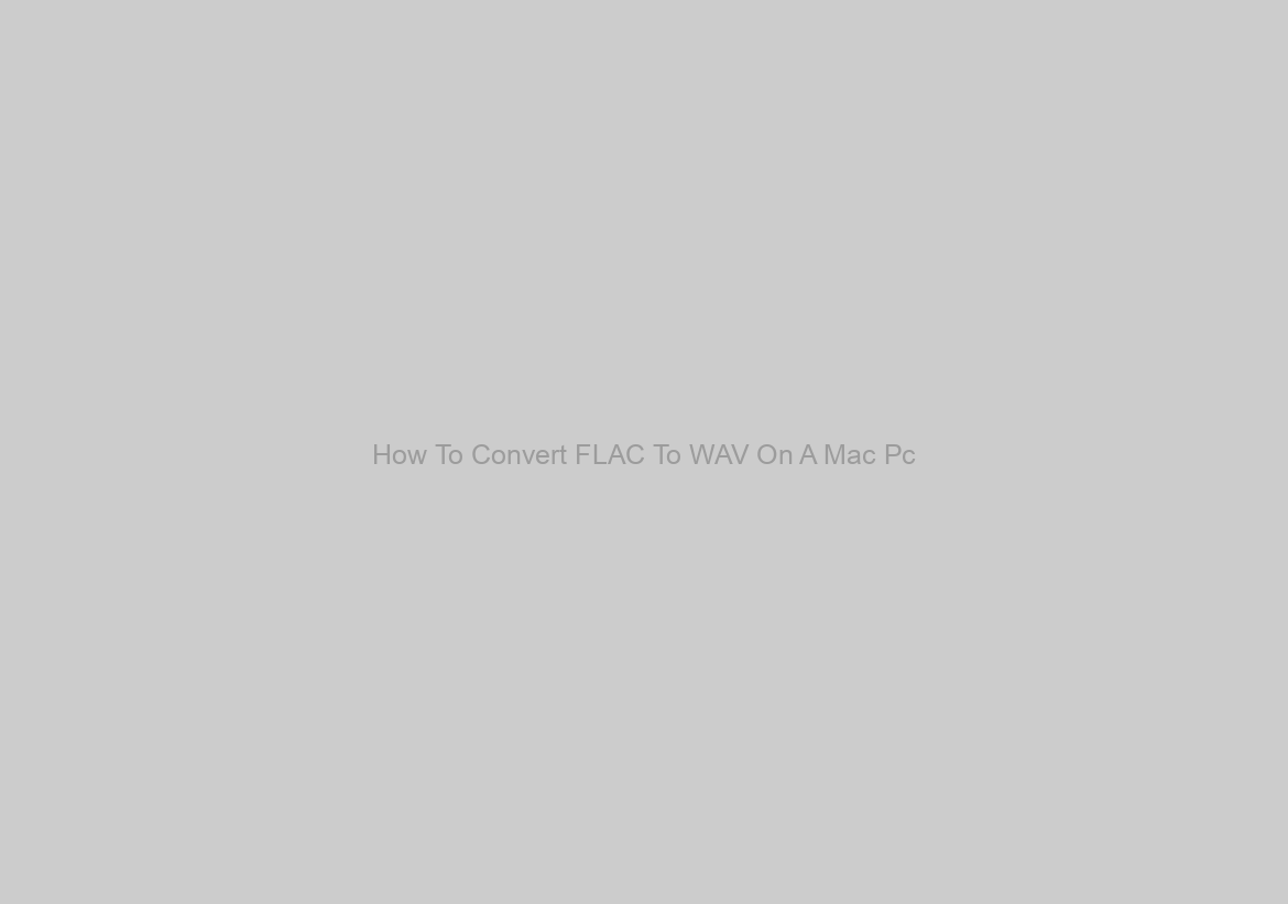 How To Convert FLAC To WAV On A Mac Pc
